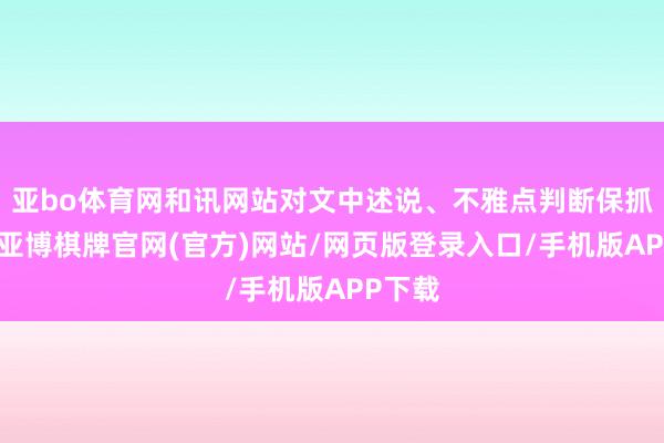 亚bo体育网和讯网站对文中述说、不雅点判断保抓中立-亚博棋牌官网(官方)网站/网页版登录入口/手机版APP下载