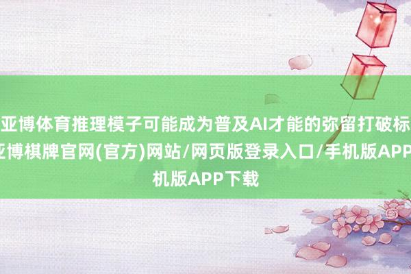 亚博体育推理模子可能成为普及AI才能的弥留打破标的-亚博棋牌官网(官方)网站/网页版登录入口/手机版APP下载