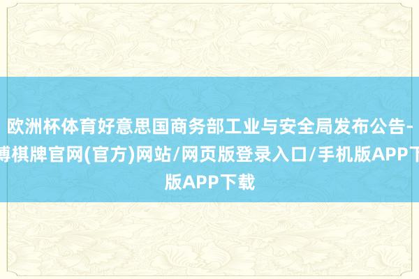 欧洲杯体育好意思国商务部工业与安全局发布公告-亚博棋牌官网(官方)网站/网页版登录入口/手机版APP下载