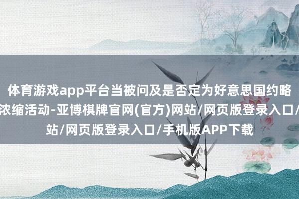 体育游戏app平台当被问及是否定为好意思国约略劝服伊朗罢手铀浓缩活动-亚博棋牌官网(官方)网站/网页版登录入口/手机版APP下载
