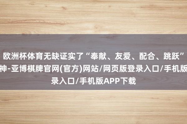 欧洲杯体育无缺证实了“奉献、友爱、配合、跳跃”的志愿精神-亚博棋牌官网(官方)网站/网页版登录入口/手机版APP下载