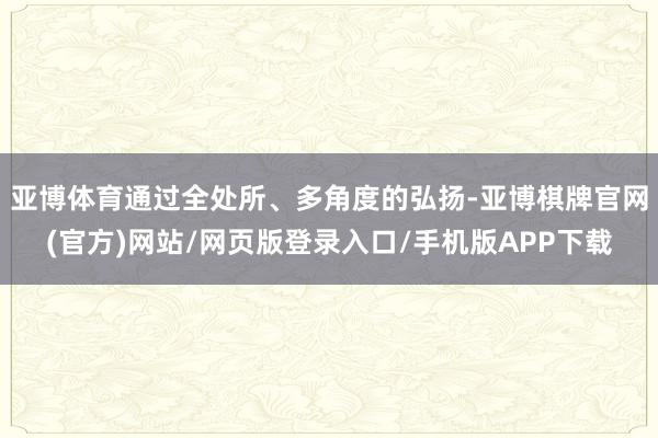 亚博体育通过全处所、多角度的弘扬-亚博棋牌官网(官方)网站/网页版登录入口/手机版APP下载