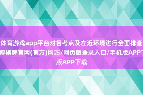 体育游戏app平台对各考点及左近环境进行全面排查-亚博棋牌官网(官方)网站/网页版登录入口/手机版APP下载