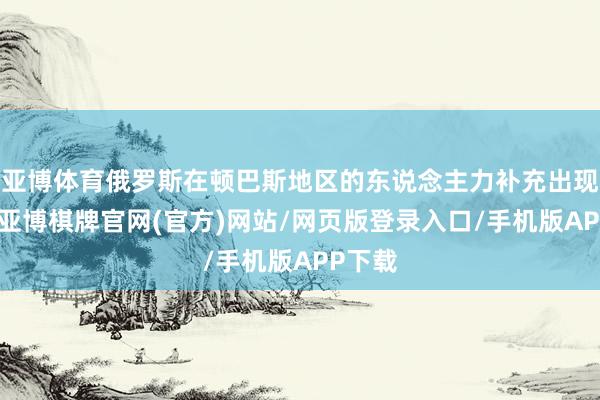 亚博体育俄罗斯在顿巴斯地区的东说念主力补充出现断层-亚博棋牌官网(官方)网站/网页版登录入口/手机版APP下载